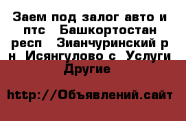 Заем под залог авто и птс - Башкортостан респ., Зианчуринский р-н, Исянгулово с. Услуги » Другие   